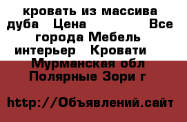 кровать из массива дуба › Цена ­ 180 000 - Все города Мебель, интерьер » Кровати   . Мурманская обл.,Полярные Зори г.